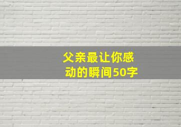 父亲最让你感动的瞬间50字