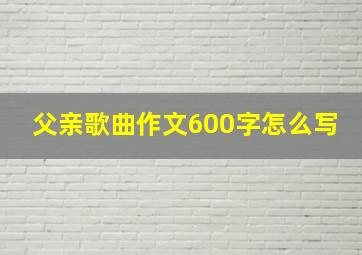 父亲歌曲作文600字怎么写