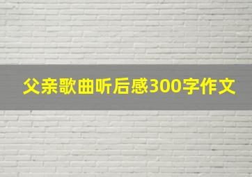 父亲歌曲听后感300字作文