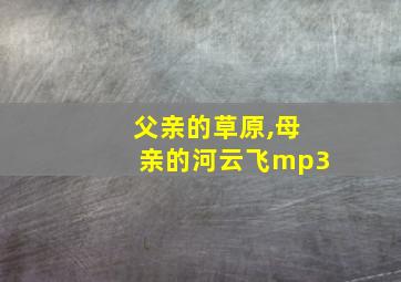 父亲的草原,母亲的河云飞mp3