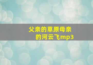 父亲的草原母亲的河云飞mp3