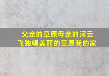 父亲的草原母亲的河云飞独唱美丽的草原我的家