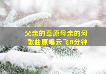 父亲的草原母亲的河歌曲原唱云飞8分钟