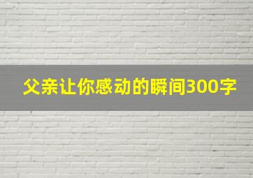 父亲让你感动的瞬间300字