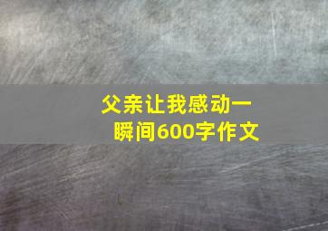 父亲让我感动一瞬间600字作文