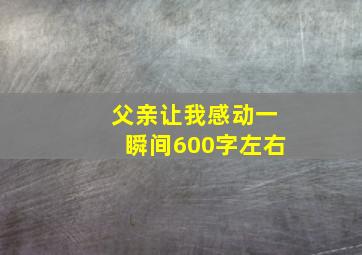 父亲让我感动一瞬间600字左右