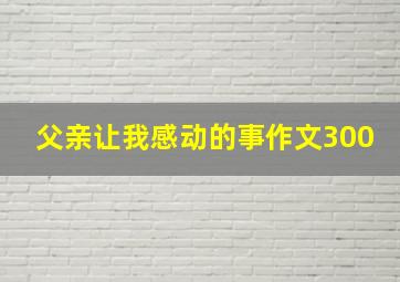 父亲让我感动的事作文300