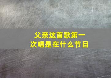 父亲这首歌第一次唱是在什么节目