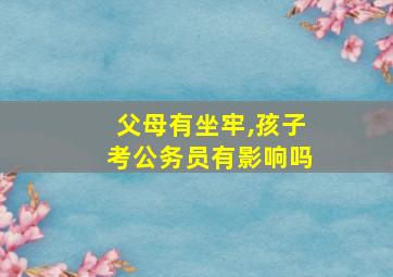 父母有坐牢,孩子考公务员有影响吗