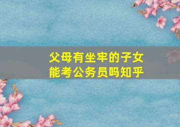 父母有坐牢的子女能考公务员吗知乎