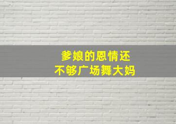 爹娘的恩情还不够广场舞大妈