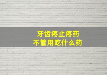 牙齿疼止疼药不管用吃什么药