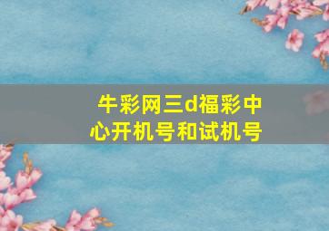 牛彩网三d福彩中心开机号和试机号