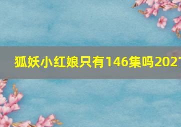 狐妖小红娘只有146集吗2021