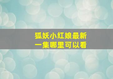 狐妖小红娘最新一集哪里可以看