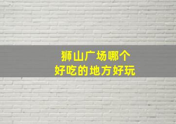 狮山广场哪个好吃的地方好玩