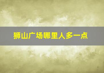 狮山广场哪里人多一点