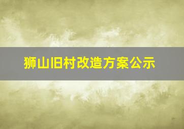 狮山旧村改造方案公示