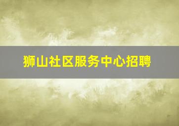 狮山社区服务中心招聘