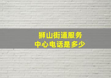 狮山街道服务中心电话是多少