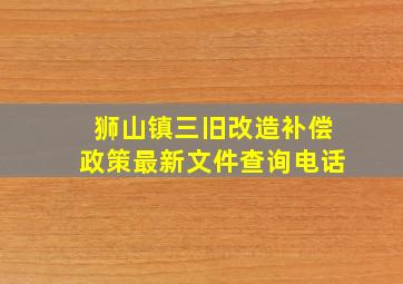 狮山镇三旧改造补偿政策最新文件查询电话