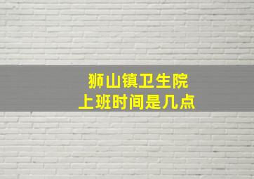 狮山镇卫生院上班时间是几点