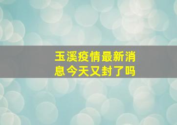 玉溪疫情最新消息今天又封了吗