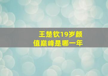 王楚钦19岁颜值巅峰是哪一年