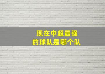 现在中超最强的球队是哪个队