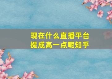 现在什么直播平台提成高一点呢知乎