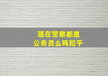 现在警察都是公务员么吗知乎