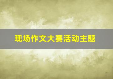 现场作文大赛活动主题