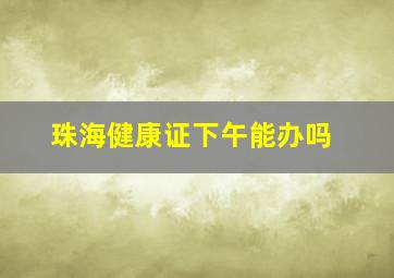 珠海健康证下午能办吗