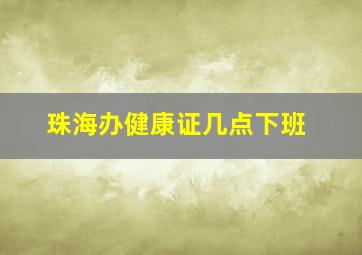 珠海办健康证几点下班