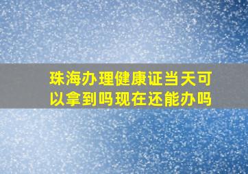 珠海办理健康证当天可以拿到吗现在还能办吗