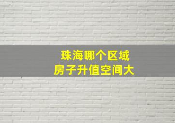 珠海哪个区域房子升值空间大