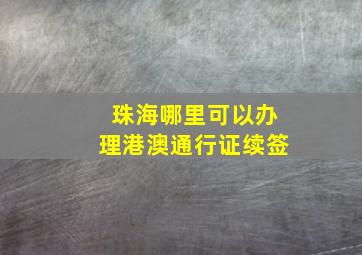 珠海哪里可以办理港澳通行证续签