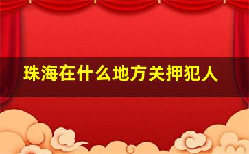 珠海在什么地方关押犯人