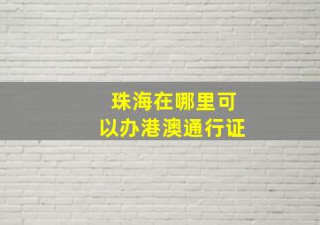 珠海在哪里可以办港澳通行证