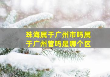 珠海属于广州市吗属于广州管吗是哪个区