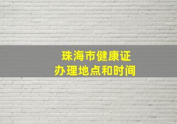 珠海市健康证办理地点和时间