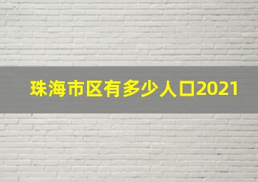 珠海市区有多少人口2021