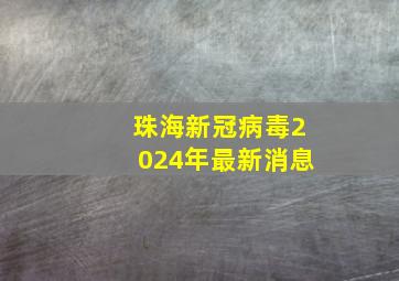 珠海新冠病毒2024年最新消息