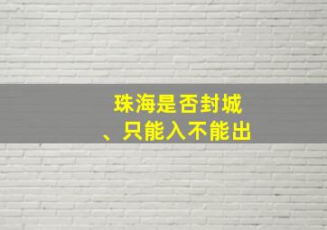 珠海是否封城、只能入不能出