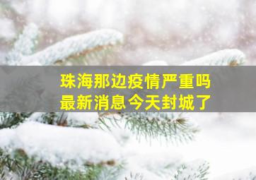 珠海那边疫情严重吗最新消息今天封城了