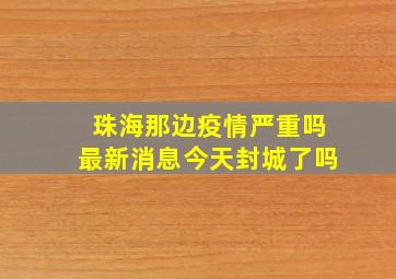 珠海那边疫情严重吗最新消息今天封城了吗