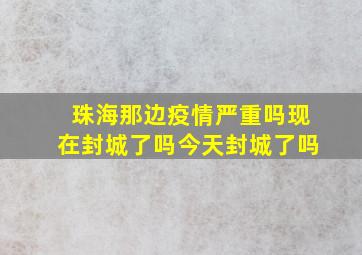 珠海那边疫情严重吗现在封城了吗今天封城了吗