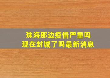 珠海那边疫情严重吗现在封城了吗最新消息