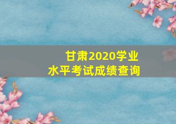 甘肃2020学业水平考试成绩查询