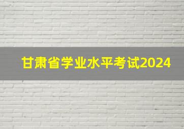 甘肃省学业水平考试2024